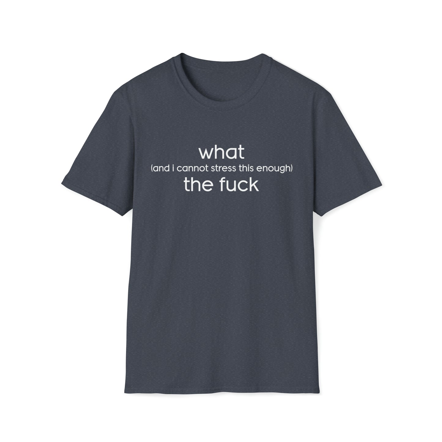 What (and I Cannot Stress This Enough) The F&@$ - Unisex Softstyle T-Shirt