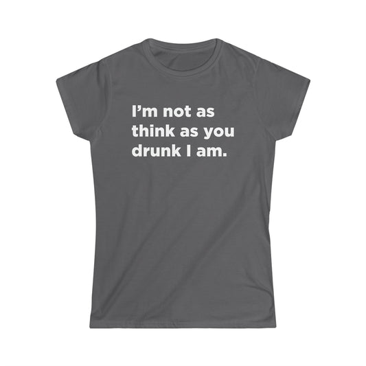 I'm Not As Think As You Drunk I Am - Women's Softstyle Tee