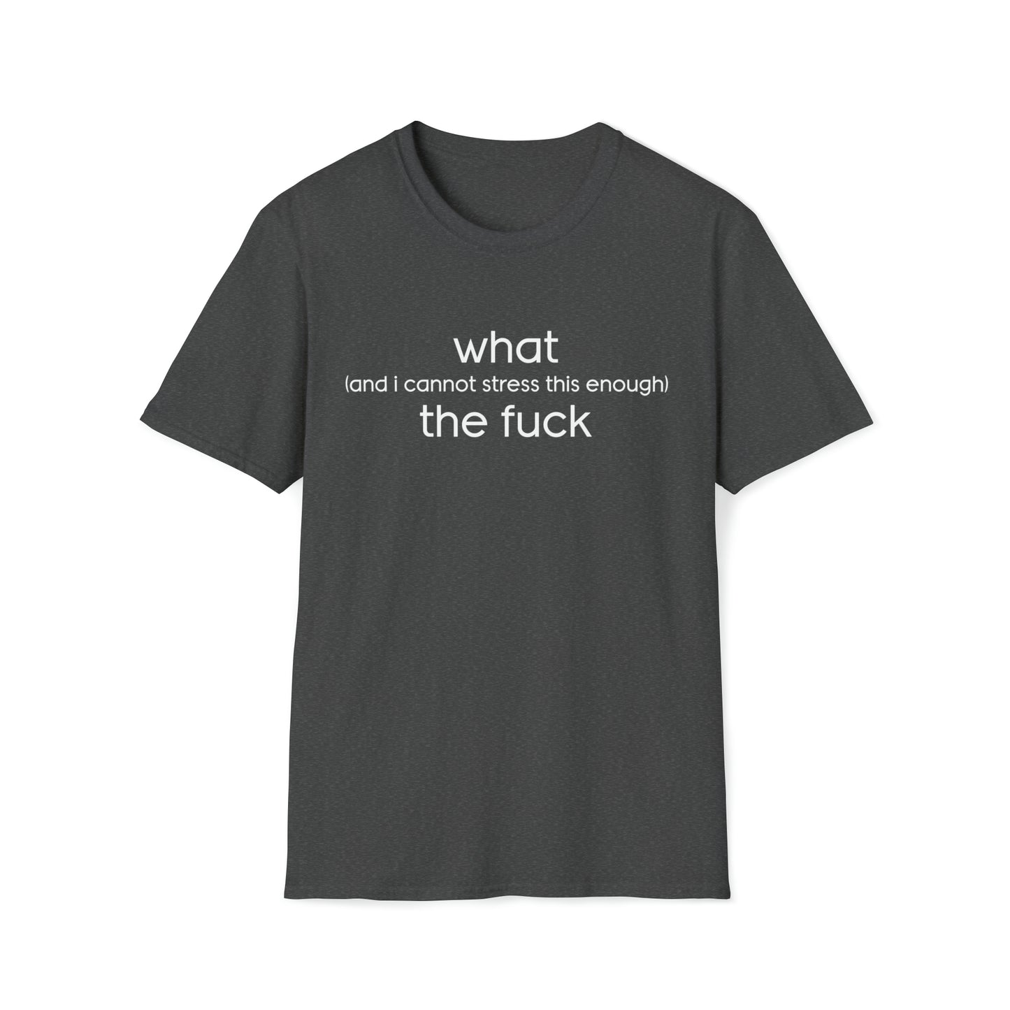 What (and I Cannot Stress This Enough) The F&@$ - Unisex Softstyle T-Shirt
