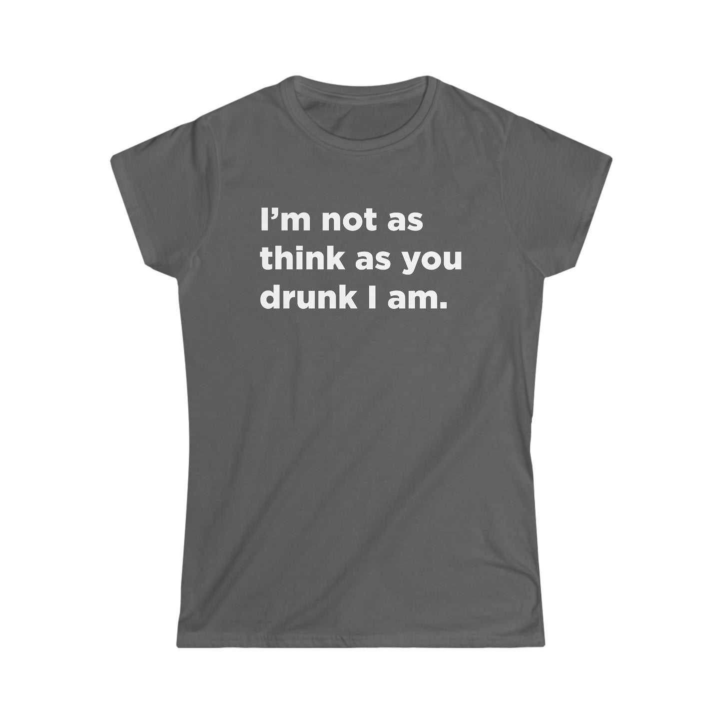 I'm Not As Think As You Drunk I Am - Women's Softstyle Tee