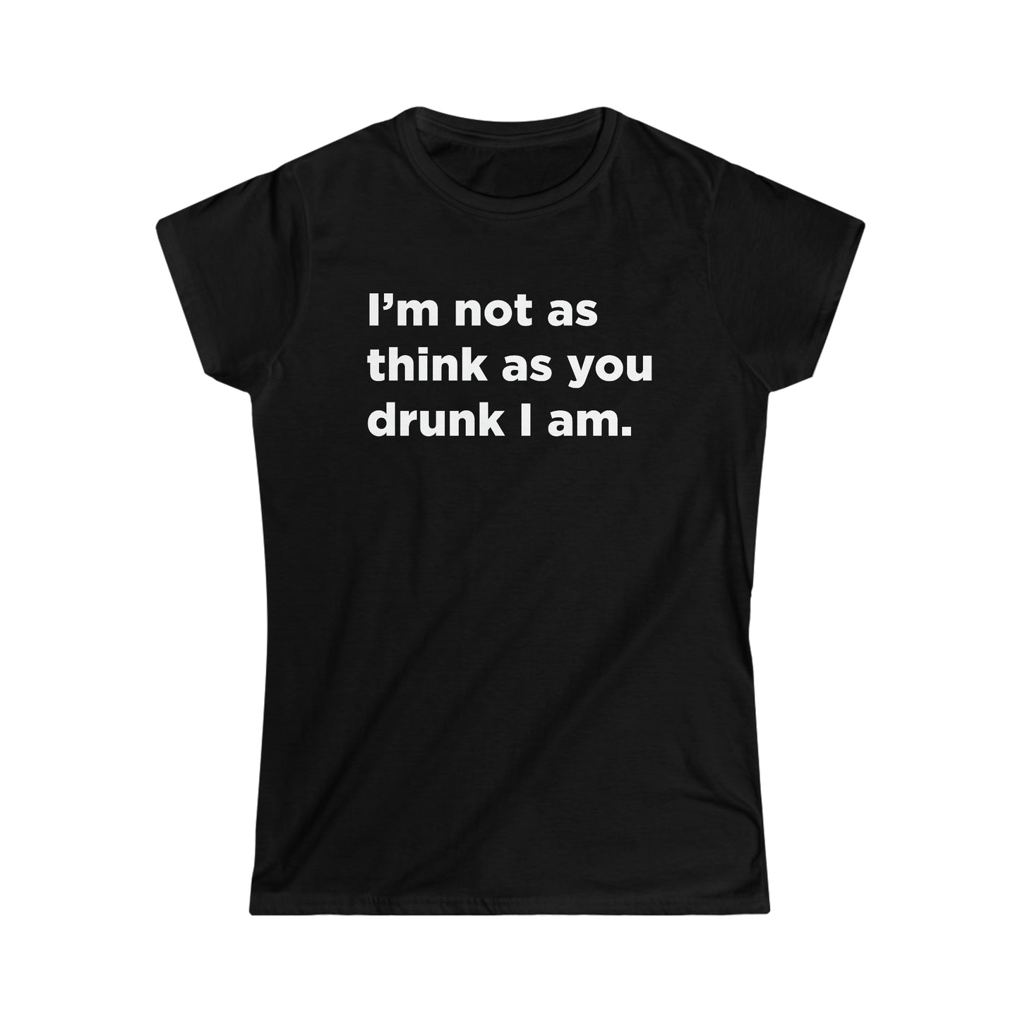 I'm Not As Think As You Drunk I Am - Women's Softstyle Tee