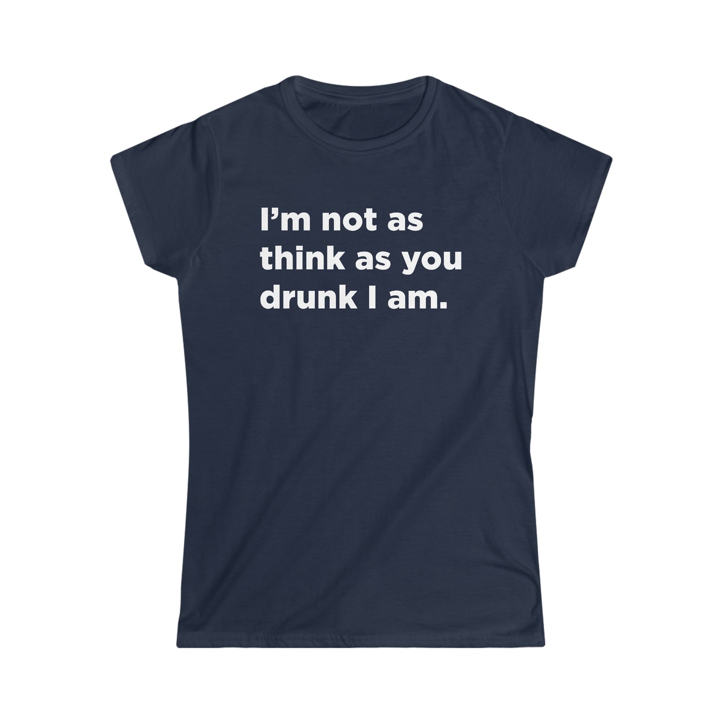 I'm Not As Think As You Drunk I Am - Women's Softstyle Tee