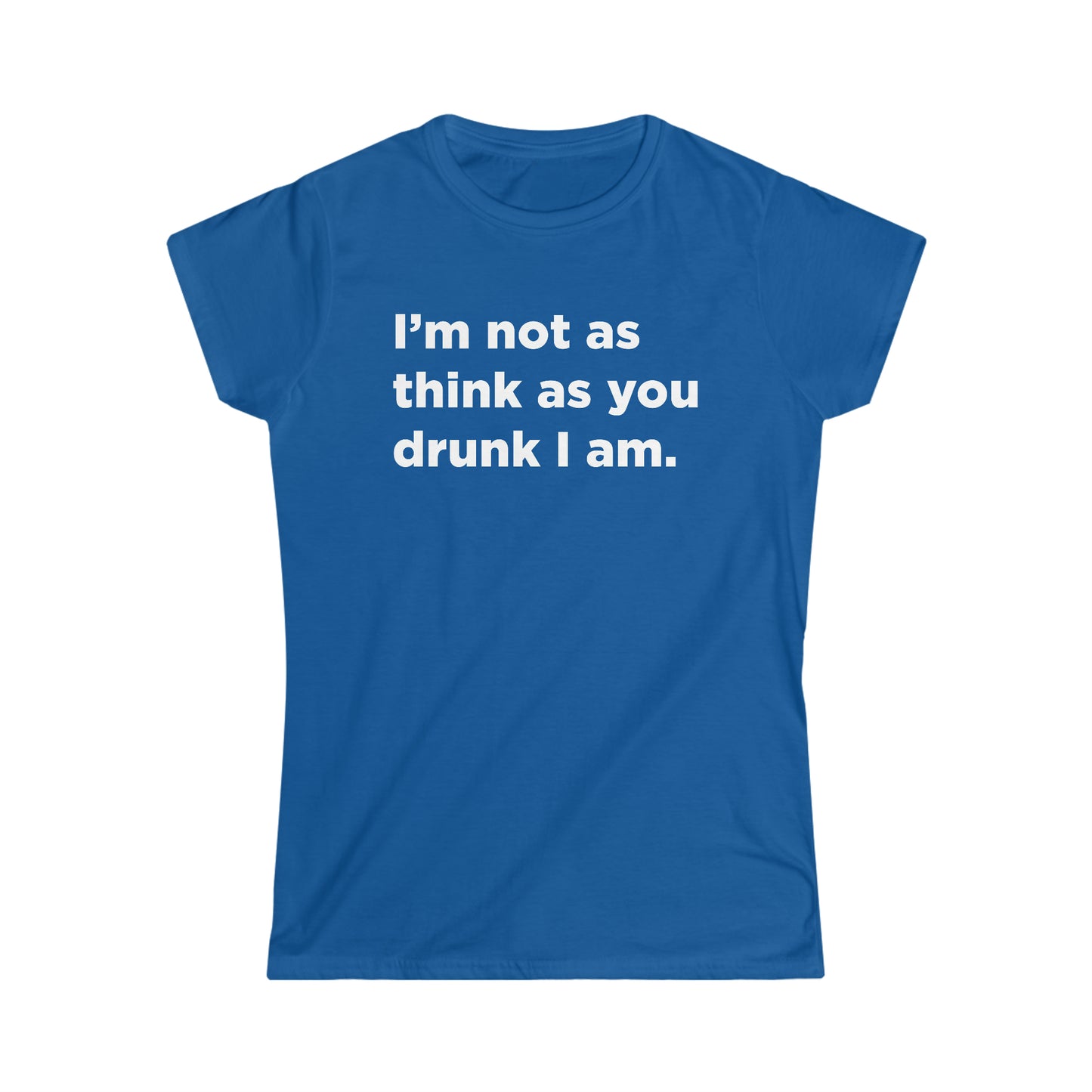 I'm Not As Think As You Drunk I Am - Women's Softstyle Tee